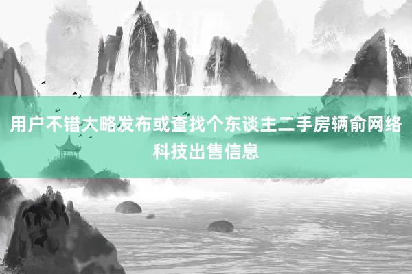 用户不错大略发布或查找个东谈主二手房辆俞网络科技出售信息