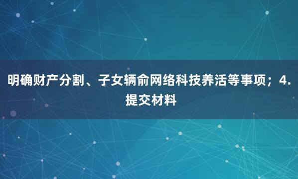 明确财产分割、子女辆俞网络科技养活等事项；4. 提交材料