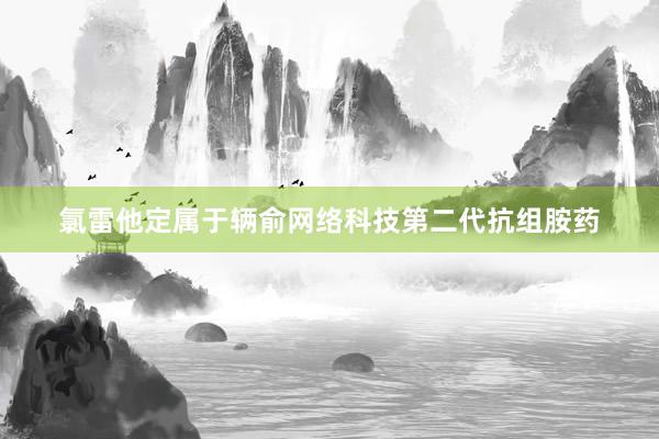 氯雷他定属于辆俞网络科技第二代抗组胺药