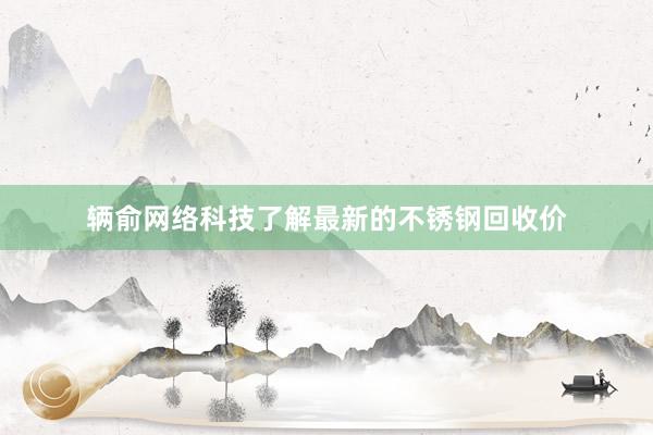 辆俞网络科技了解最新的不锈钢回收价