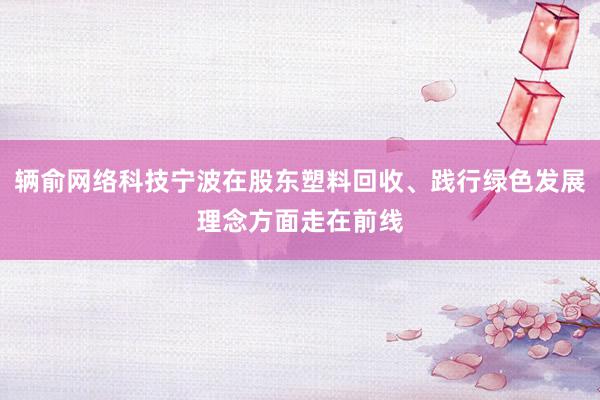 辆俞网络科技宁波在股东塑料回收、践行绿色发展理念方面走在前线