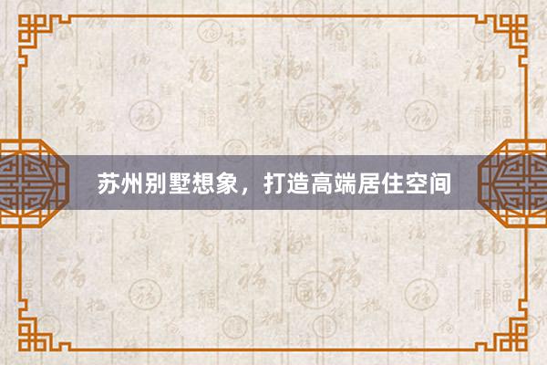 苏州别墅想象，打造高端居住空间