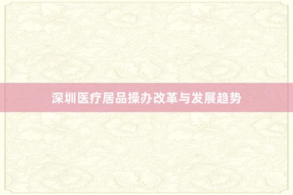 深圳医疗居品操办改革与发展趋势