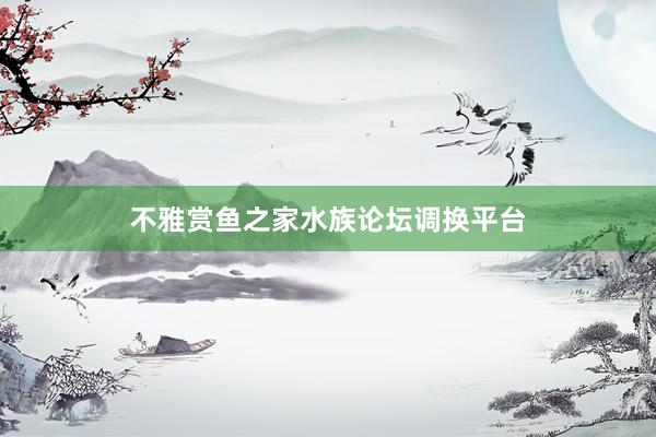 不雅赏鱼之家水族论坛调换平台