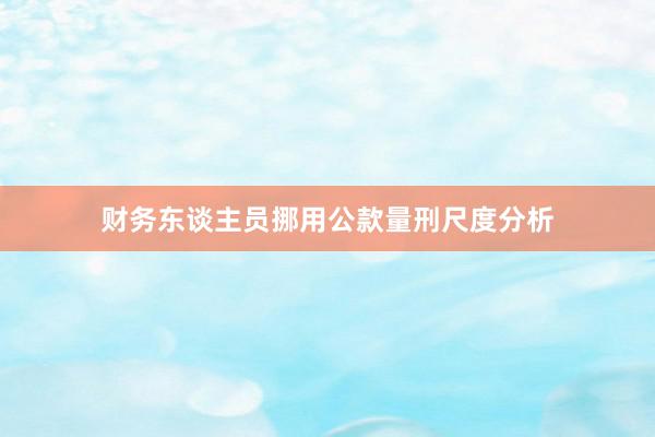 财务东谈主员挪用公款量刑尺度分析