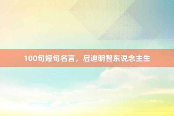 100句短句名言，启迪明智东说念主生